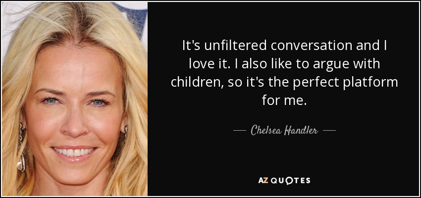 It's unfiltered conversation and I love it. I also like to argue with children, so it's the perfect platform for me. - Chelsea Handler