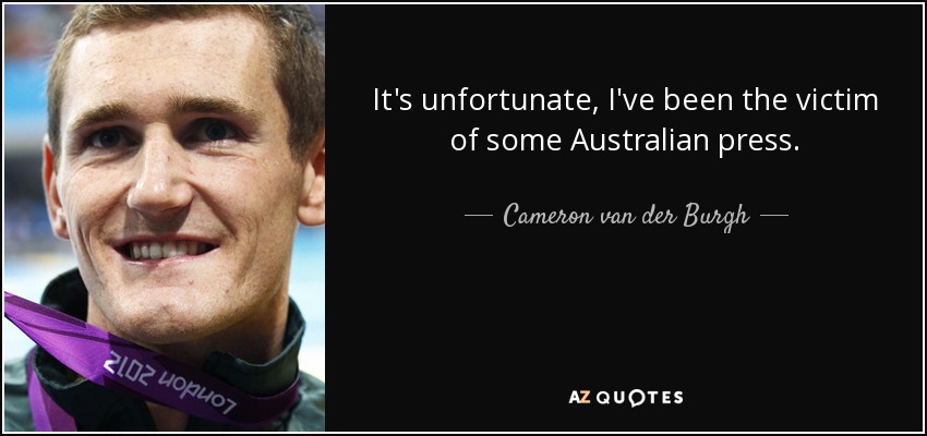 It's unfortunate, I've been the victim of some Australian press. - Cameron van der Burgh