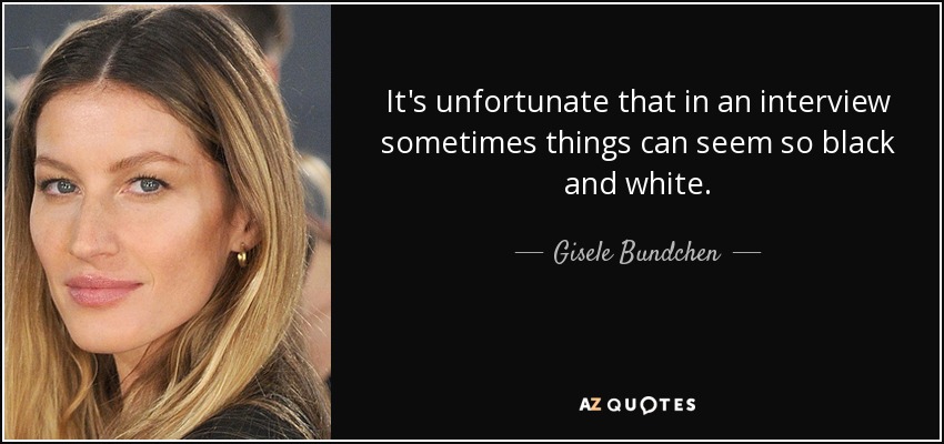 It's unfortunate that in an interview sometimes things can seem so black and white. - Gisele Bundchen