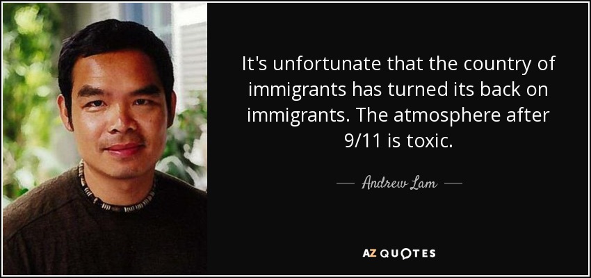 It's unfortunate that the country of immigrants has turned its back on immigrants. The atmosphere after 9/11 is toxic. - Andrew Lam