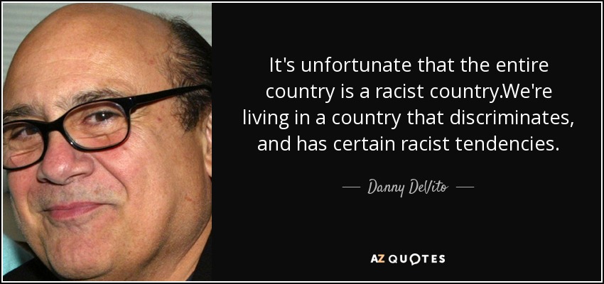 It's unfortunate that the entire country is a racist country.We're living in a country that discriminates, and has certain racist tendencies. - Danny DeVito