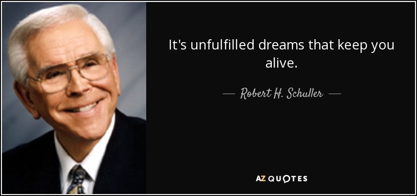 It's unfulfilled dreams that keep you alive. - Robert H. Schuller