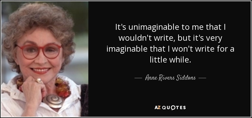 It's unimaginable to me that I wouldn't write, but it's very imaginable that I won't write for a little while. - Anne Rivers Siddons