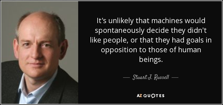 It's unlikely that machines would spontaneously decide they didn't like people, or that they had goals in opposition to those of human beings. - Stuart J. Russell