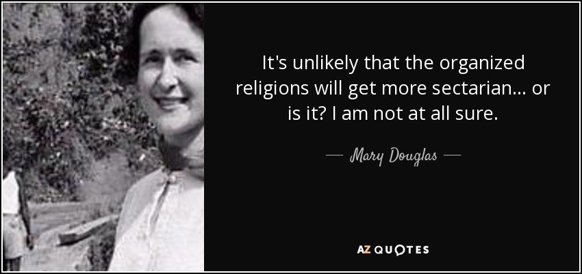 It's unlikely that the organized religions will get more sectarian... or is it? I am not at all sure. - Mary Douglas