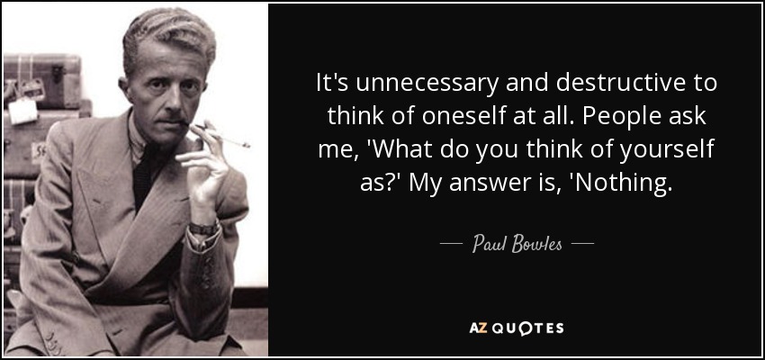 It's unnecessary and destructive to think of oneself at all. People ask me, 'What do you think of yourself as?' My answer is, 'Nothing. - Paul Bowles