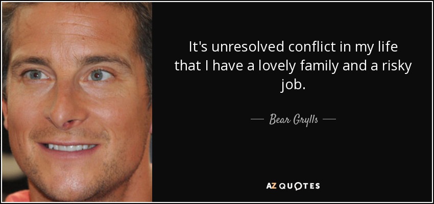 It's unresolved conflict in my life that I have a lovely family and a risky job. - Bear Grylls