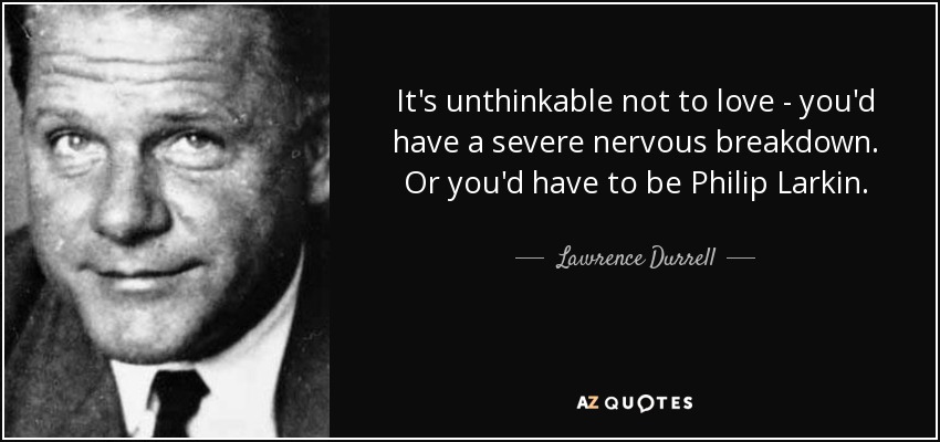 It's unthinkable not to love - you'd have a severe nervous breakdown. Or you'd have to be Philip Larkin. - Lawrence Durrell