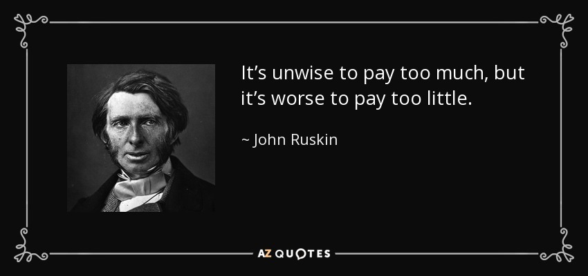 It’s unwise to pay too much, but it’s worse to pay too little. - John Ruskin