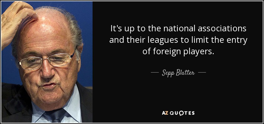 It's up to the national associations and their leagues to limit the entry of foreign players. - Sepp Blatter