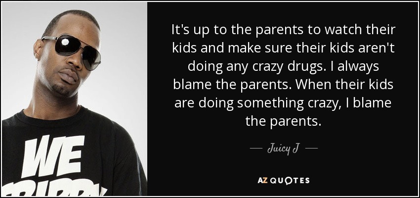 It's up to the parents to watch their kids and make sure their kids aren't doing any crazy drugs. I always blame the parents. When their kids are doing something crazy, I blame the parents. - Juicy J