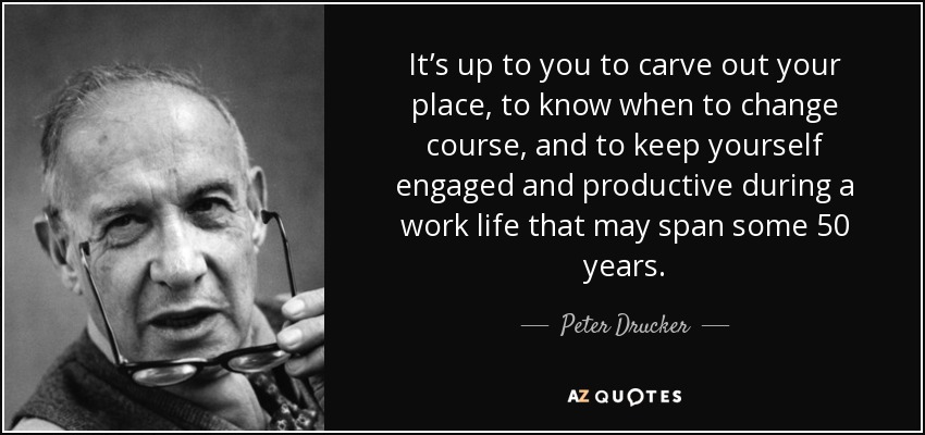 It’s up to you to carve out your place, to know when to change course, and to keep yourself engaged and productive during a work life that may span some 50 years. - Peter Drucker