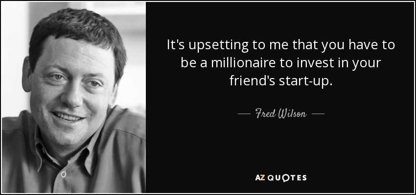 It's upsetting to me that you have to be a millionaire to invest in your friend's start-up. - Fred Wilson