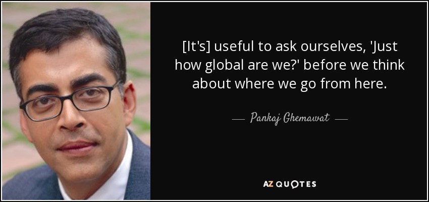 [It's] useful to ask ourselves, 'Just how global are we?' before we think about where we go from here. - Pankaj Ghemawat