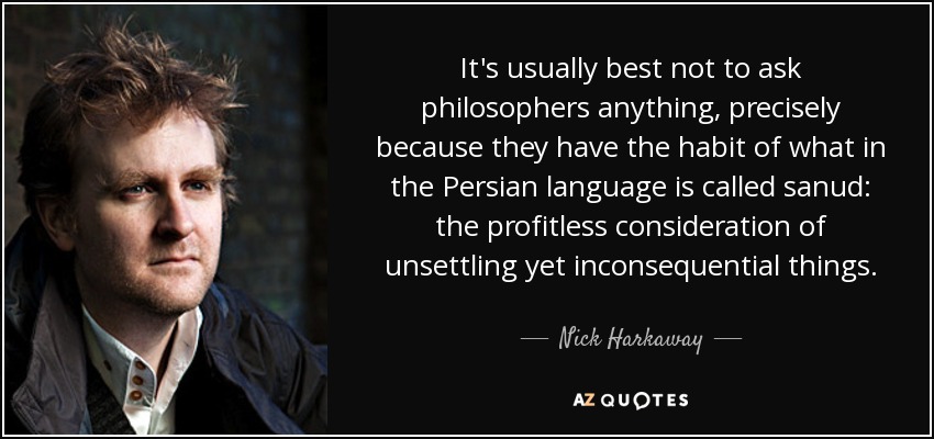 It's usually best not to ask philosophers anything, precisely because they have the habit of what in the Persian language is called sanud: the profitless consideration of unsettling yet inconsequential things. - Nick Harkaway