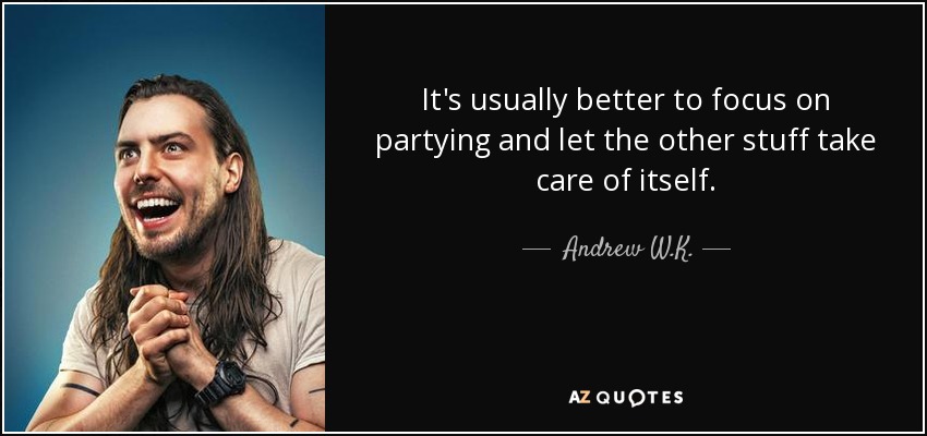 It's usually better to focus on partying and let the other stuff take care of itself. - Andrew W.K.