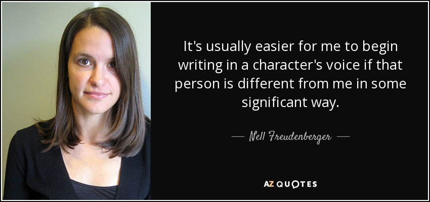 It's usually easier for me to begin writing in a character's voice if that person is different from me in some significant way. - Nell Freudenberger