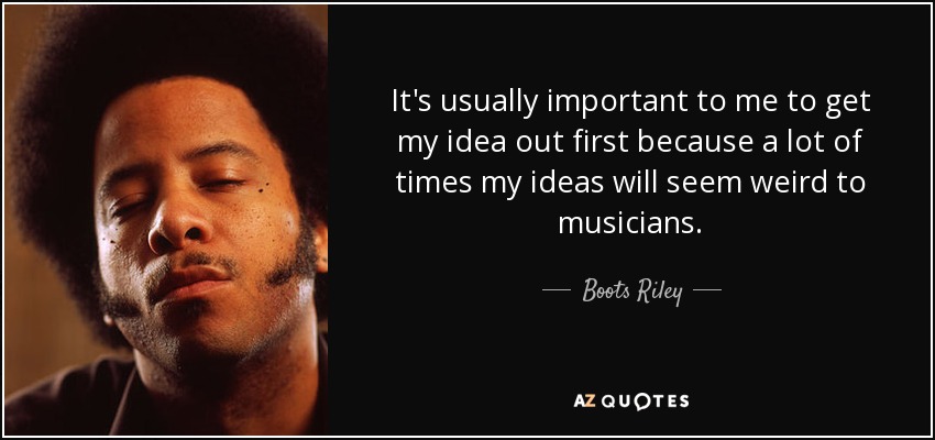 It's usually important to me to get my idea out first because a lot of times my ideas will seem weird to musicians. - Boots Riley