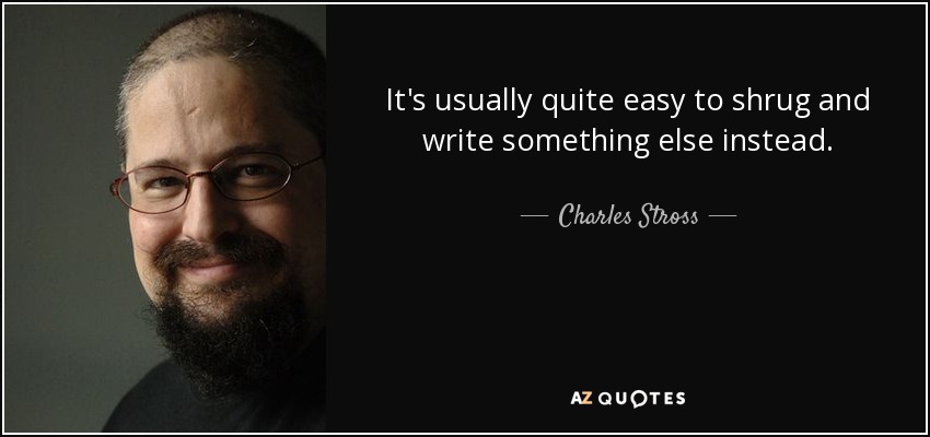 It's usually quite easy to shrug and write something else instead. - Charles Stross