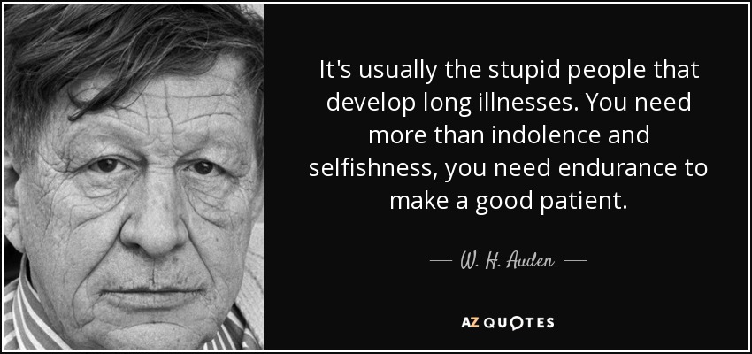 It's usually the stupid people that develop long illnesses. You need more than indolence and selfishness, you need endurance to make a good patient. - W. H. Auden