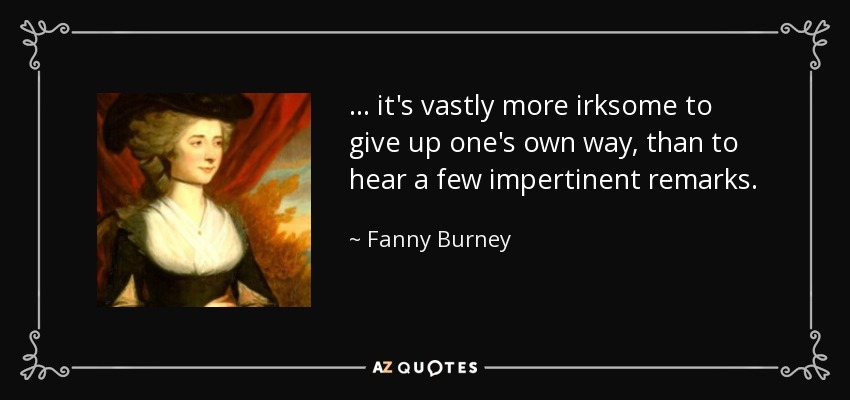 ... it's vastly more irksome to give up one's own way, than to hear a few impertinent remarks. - Fanny Burney