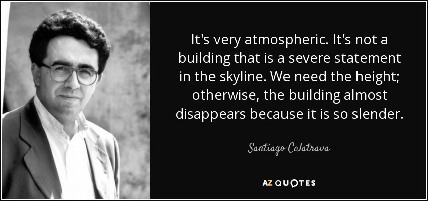 It's very atmospheric. It's not a building that is a severe statement in the skyline. We need the height; otherwise, the building almost disappears because it is so slender. - Santiago Calatrava