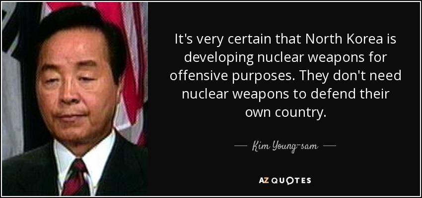 It's very certain that North Korea is developing nuclear weapons for offensive purposes. They don't need nuclear weapons to defend their own country. - Kim Young-sam