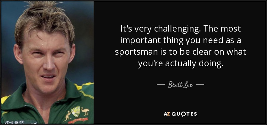 It's very challenging. The most important thing you need as a sportsman is to be clear on what you're actually doing. - Brett Lee