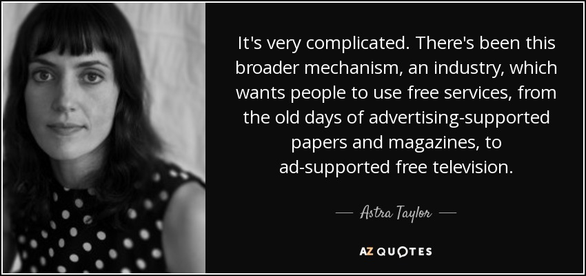 It's very complicated. There's been this broader mechanism, an industry, which wants people to use free services, from the old days of advertising-supported papers and magazines, to ad-supported free television. - Astra Taylor
