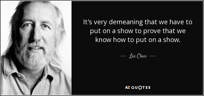 It's very demeaning that we have to put on a show to prove that we know how to put on a show. - Lee Clow