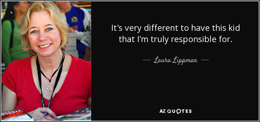 It's very different to have this kid that I'm truly responsible for. - Laura Lippman