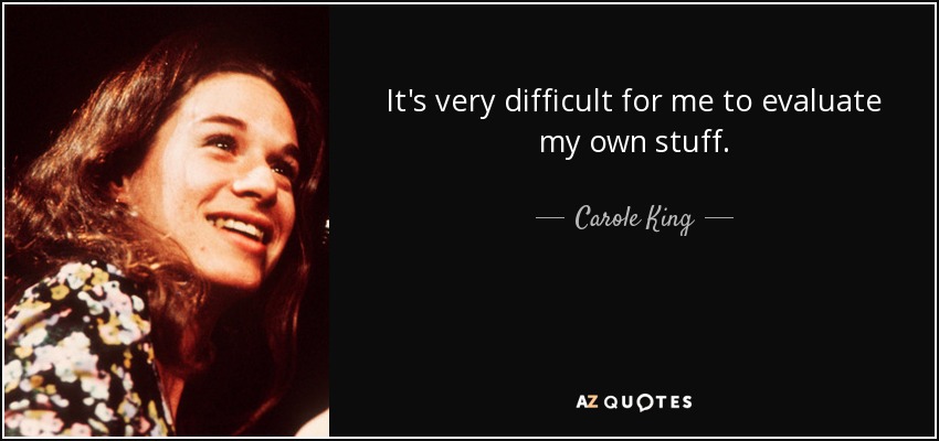 It's very difficult for me to evaluate my own stuff. - Carole King