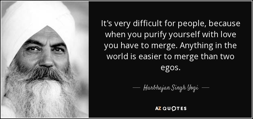 It's very difficult for people, because when you purify yourself with love you have to merge. Anything in the world is easier to merge than two egos. - Harbhajan Singh Yogi