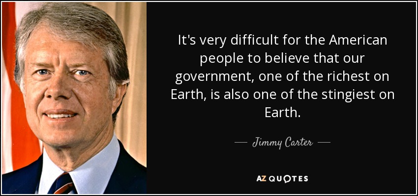 It's very difficult for the American people to believe that our government, one of the richest on Earth, is also one of the stingiest on Earth. - Jimmy Carter