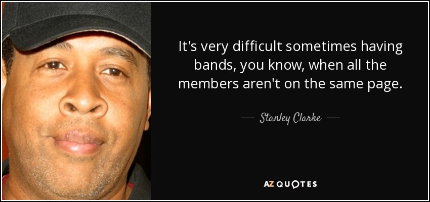 It's very difficult sometimes having bands, you know, when all the members aren't on the same page. - Stanley Clarke
