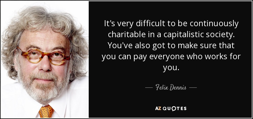 It's very difficult to be continuously charitable in a capitalistic society. You've also got to make sure that you can pay everyone who works for you. - Felix Dennis
