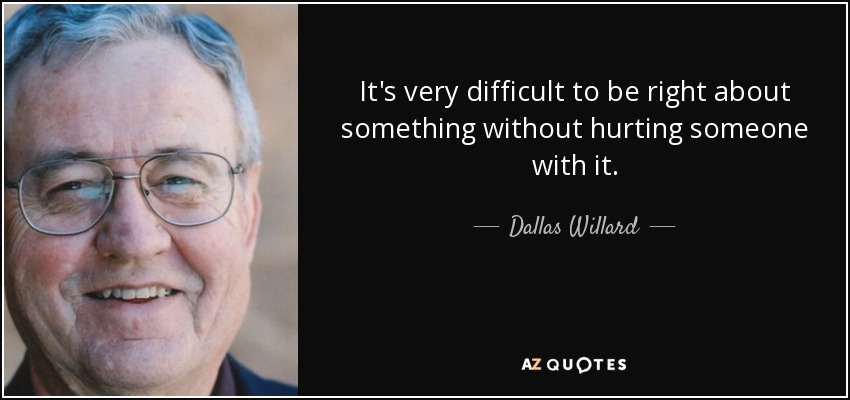 It's very difficult to be right about something without hurting someone with it. - Dallas Willard