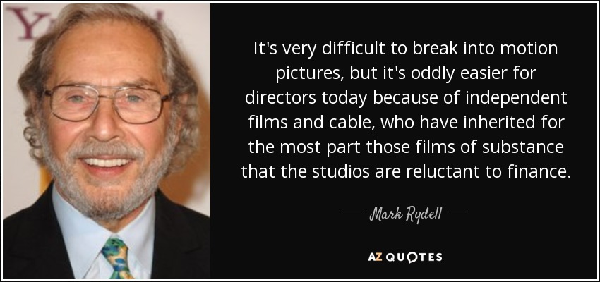 It's very difficult to break into motion pictures, but it's oddly easier for directors today because of independent films and cable, who have inherited for the most part those films of substance that the studios are reluctant to finance. - Mark Rydell