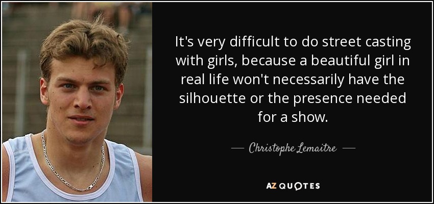 It's very difficult to do street casting with girls, because a beautiful girl in real life won't necessarily have the silhouette or the presence needed for a show. - Christophe Lemaitre