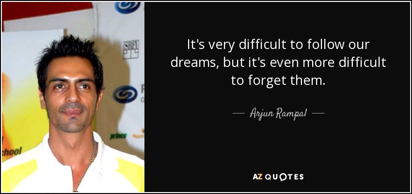 It's very difficult to follow our dreams, but it's even more difficult to forget them. - Arjun Rampal