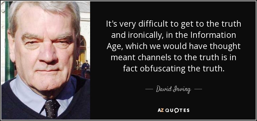 It's very difficult to get to the truth and ironically, in the Information Age, which we would have thought meant channels to the truth is in fact obfuscating the truth. - David Irving