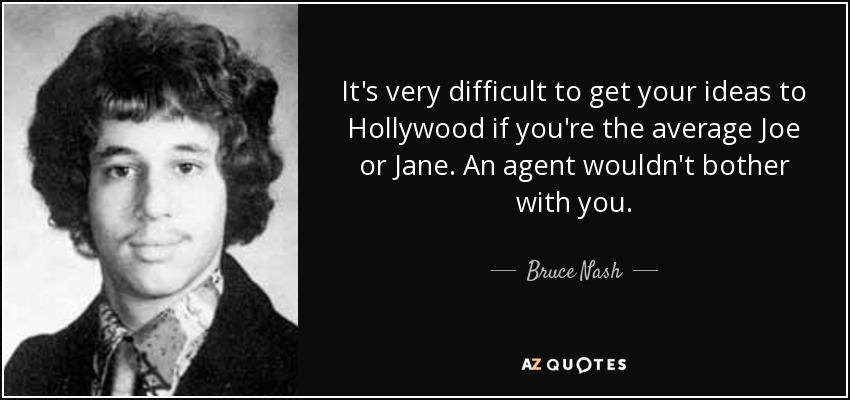 It's very difficult to get your ideas to Hollywood if you're the average Joe or Jane. An agent wouldn't bother with you. - Bruce Nash