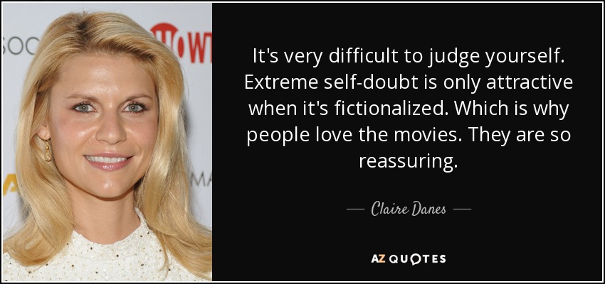 It's very difficult to judge yourself. Extreme self-doubt is only attractive when it's fictionalized. Which is why people love the movies. They are so reassuring. - Claire Danes