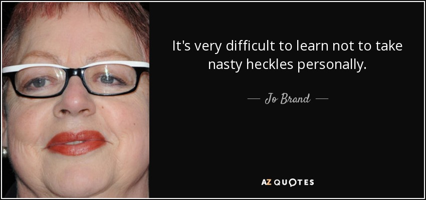 It's very difficult to learn not to take nasty heckles personally. - Jo Brand