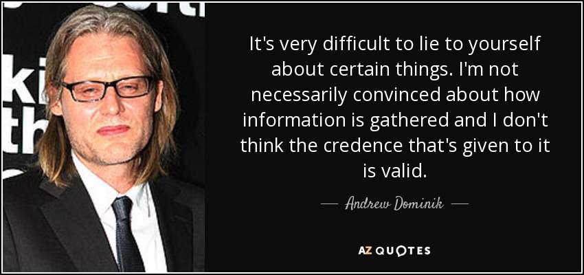 It's very difficult to lie to yourself about certain things. I'm not necessarily convinced about how information is gathered and I don't think the credence that's given to it is valid. - Andrew Dominik