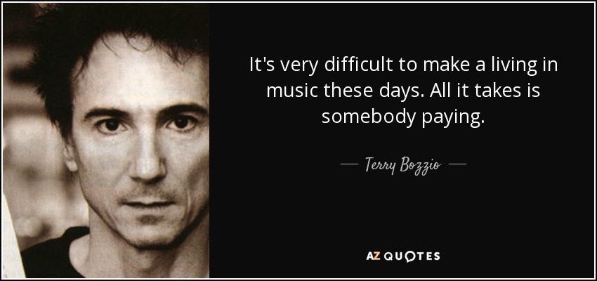 It's very difficult to make a living in music these days. All it takes is somebody paying. - Terry Bozzio