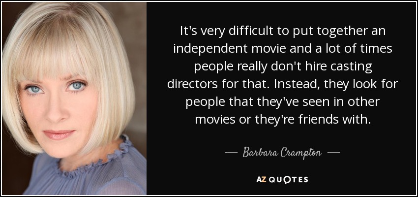 It's very difficult to put together an independent movie and a lot of times people really don't hire casting directors for that. Instead, they look for people that they've seen in other movies or they're friends with. - Barbara Crampton