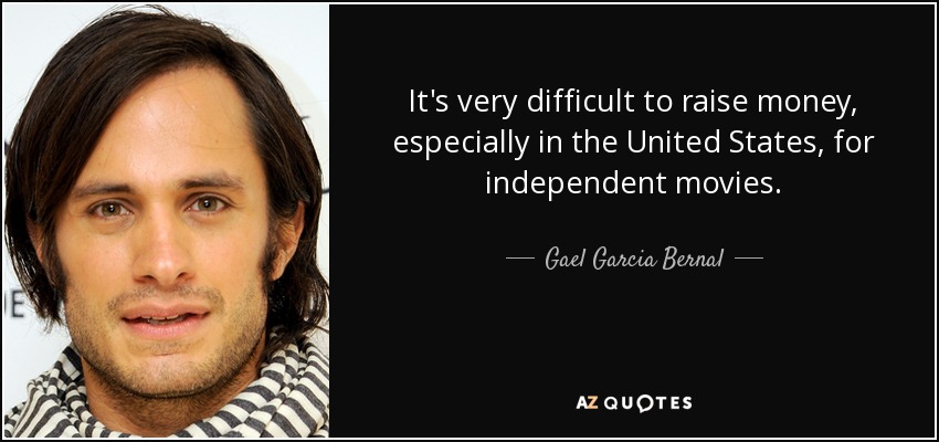 It's very difficult to raise money, especially in the United States, for independent movies. - Gael Garcia Bernal