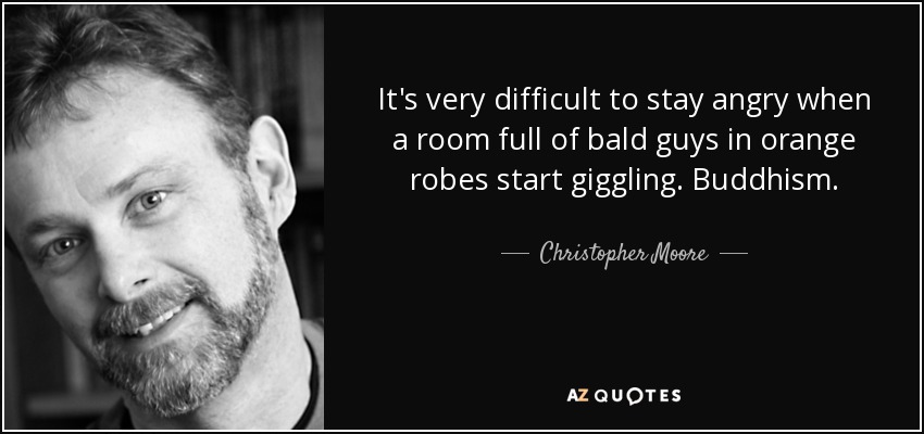 It's very difficult to stay angry when a room full of bald guys in orange robes start giggling. Buddhism. - Christopher Moore