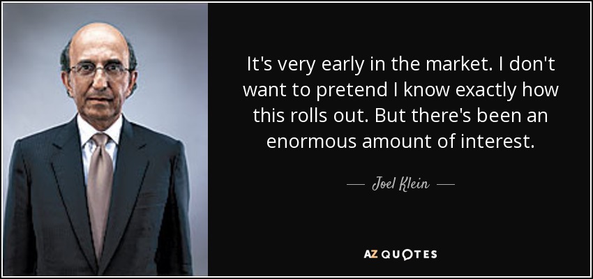 It's very early in the market. I don't want to pretend I know exactly how this rolls out. But there's been an enormous amount of interest. - Joel Klein